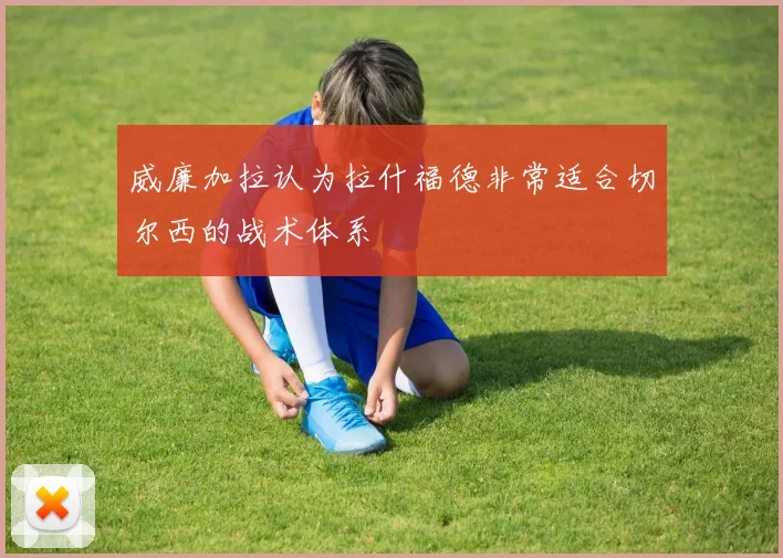 威廉加拉认为拉什福德非常适合切尔西的战术体系