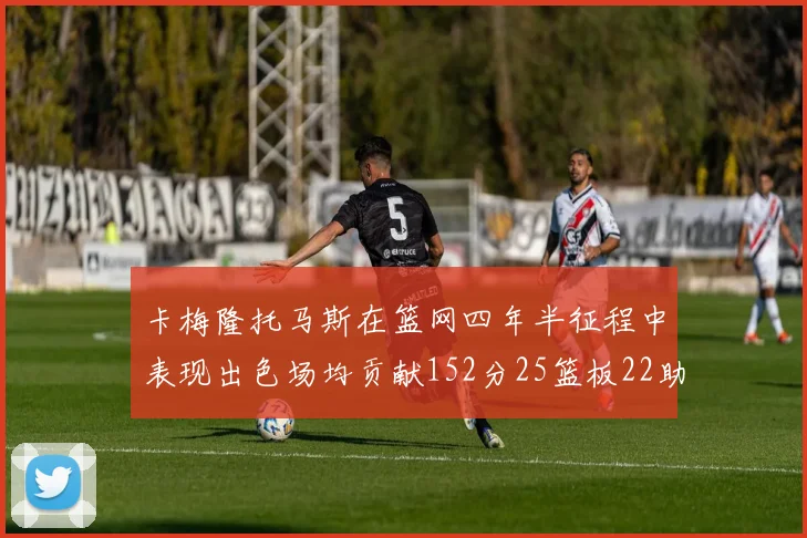 卡梅隆托马斯在篮网四年半征程中表现出色场均贡献152分25篮板22助攻
