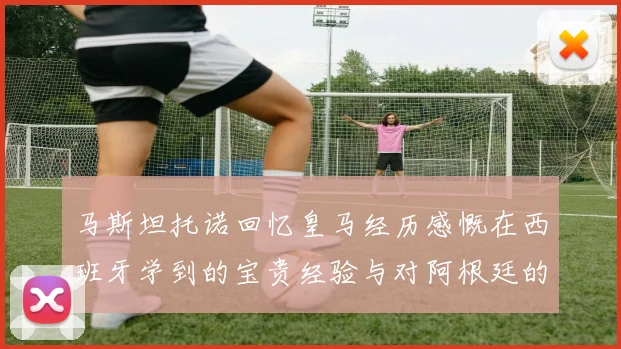 马斯坦托诺回忆皇马经历感慨在西班牙学到的宝贵经验与对阿根廷的思念