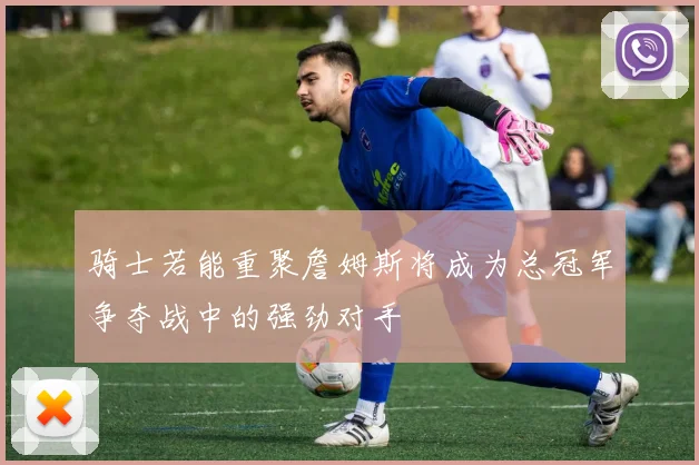 骑士若能重聚詹姆斯将成为总冠军争夺战中的强劲对手