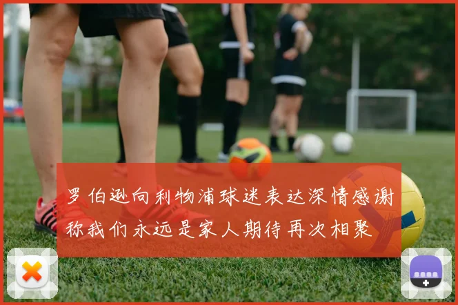 罗伯逊向利物浦球迷表达深情感谢称我们永远是家人期待再次相聚