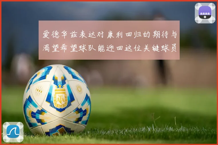 爱德华兹表达对康利回归的期待与渴望希望球队能迎回这位关键球员