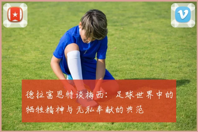 德拉富恩特谈梅西：足球世界中的牺牲精神与无私奉献的典范