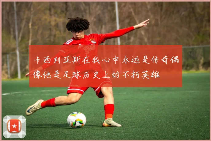 卡西利亚斯在我心中永远是传奇偶像他是足球历史上的不朽英雄