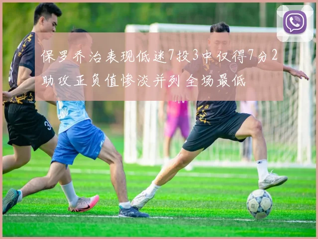 保罗乔治表现低迷7投3中仅得7分2助攻正负值惨淡并列全场最低