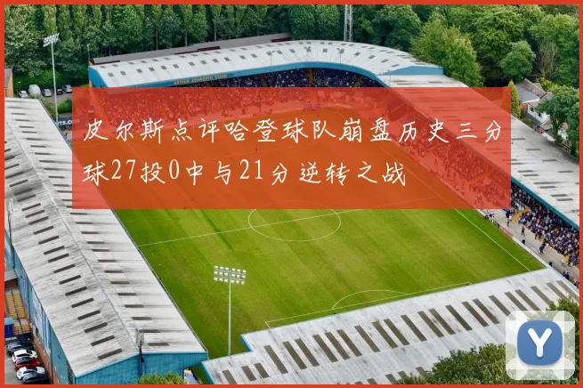 皮尔斯点评哈登球队崩盘历史三分球27投0中与21分逆转之战