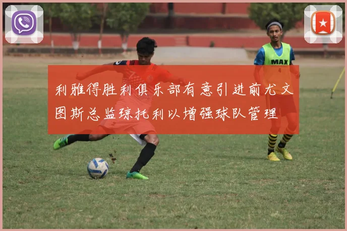利雅得胜利俱乐部有意引进前尤文图斯总监琼托利以增强球队管理
