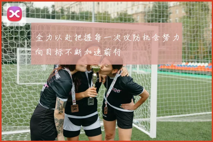 全力以赴把握每一次攻防机会努力向目标不断加速前行