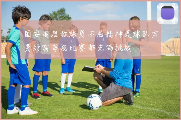 国安高层称球员不屈精神是球队宝贵财富每场比赛都充满挑战
