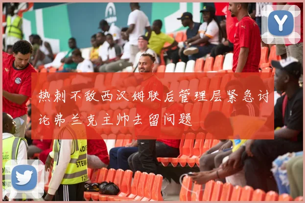 热刺不敌西汉姆联后管理层紧急讨论弗兰克主帅去留问题