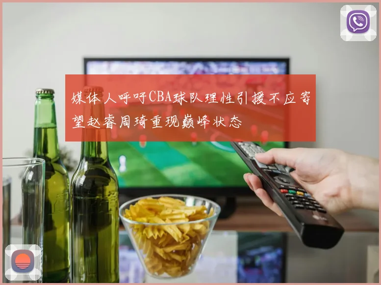 媒体人呼吁CBA球队理性引援不应寄望赵睿周琦重现巅峰状态