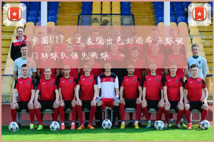 中国U17女足表现出色刘雨希点球破门助球队领先两球