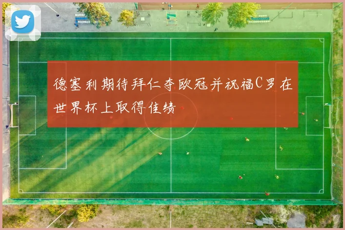 德塞利期待拜仁夺欧冠并祝福C罗在世界杯上取得佳绩