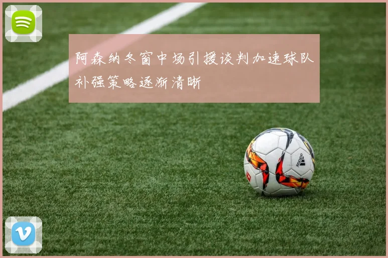 阿森纳冬窗中场引援谈判加速球队补强策略逐渐清晰
