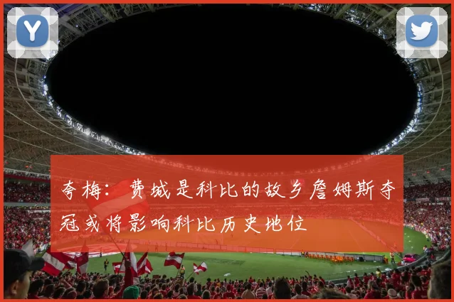 夸梅：费城是科比的故乡詹姆斯夺冠或将影响科比历史地位
